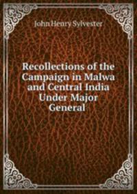 Recollections of the Campaign in Malwa and Central India Under Major General .