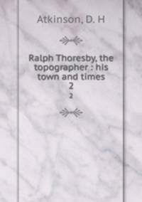 Ralph Thoresby, the topographer : his town and times. 2