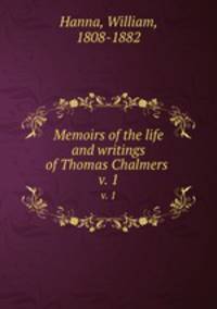 Memoirs of the life and writings of Thomas Chalmers . v. 1