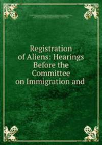 Registration of Aliens: Hearings Before the Committee on Immigration and .