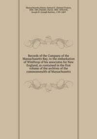 Records of the Company of the Massachusetts Bay, to the embarkation of Winthrop of his associates for New England, as contained in the first volume of the archives of the commonwealth of Massachusetts
