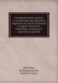 Componimenti poetici in occasione del glorioso ingresso di Sua Eccellenza il signor Giovanni Colombo, cavaliere e cancellier grande