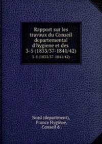 Rapport sur les travaux du Conseil departemental d`hygiene et des .. 3-5 (1833/37-1841/42)