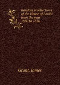 Random recollections of the House of Lords: from the year 1830 to 1836 .