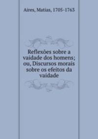 Reflexoes sobre a vaidade dos homens; ou, Discursos morais sobre os efeitos da vaidade