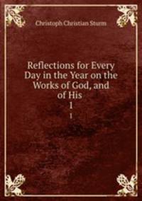 Reflections for Every Day in the Year on the Works of God, and of His .. 1