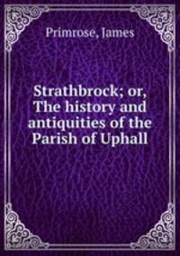 Strathbrock; or, The history and antiquities of the Parish of Uphall