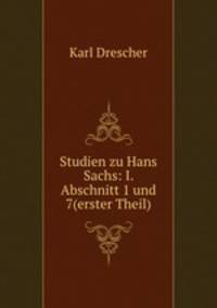 Studien zu Hans Sachs: I. Abschnitt 1 und 7(erster Theil).