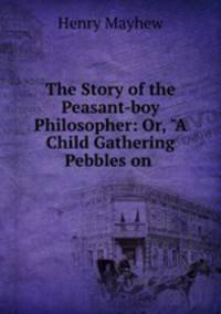 The Story of the Peasant-boy Philosopher: Or, "A Child Gathering Pebbles on .