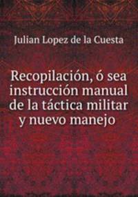 Recopilacion, o sea instruccion manual de la tactica militar y nuevo manejo .