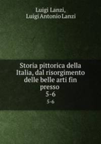 Storia pittorica della Italia, dal risorgimento delle belle arti fin presso .. 5-6