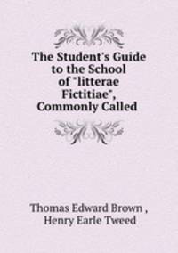 The Student`s Guide to the School of "litterae Fictitiae", Commonly Called .