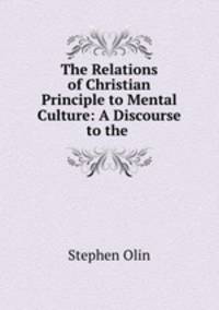 The Relations of Christian Principle to Mental Culture: A Discourse to the .