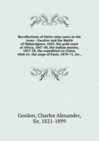 Recollections of thirty-nine years in the Army : Gwalior and the Battle of Maharajpore, 1843, the gold coast of Africa, 1847-48, the Indian mutiny, 1857-58, the expedition to China, 1860-61, the siege of Paris, 1870-71, etc.,