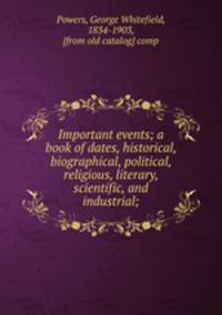Important events; a book of dates, historical, biographical, political, religious, literary, scientific, and industrial;
