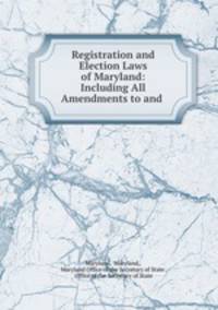 Registration and Election Laws of Maryland: Including All Amendments to and .