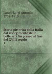 Storia pittorica della Italia dal risorgimento delle belle arti fin presso al fine del XVIII secolo. 1