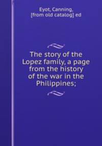 The story of the Lopez family, a page from the history of the war in the Philippines;