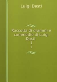 Raccolta di drammi e commedie di Luigi Dasti .. 1
