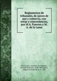 Reglamentos de tribunales, de jueces de paz y comercio, con notas y concordancias, por M.A. Fuentes y M.A. de la Lama