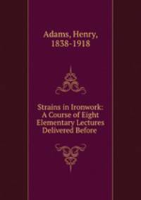 Strains in Ironwork: A Course of Eight Elementary Lectures Delivered Before .