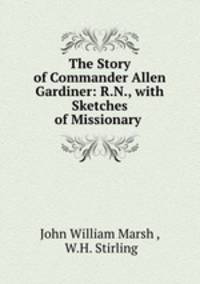 The Story of Commander Allen Gardiner: R.N., with Sketches of Missionary .