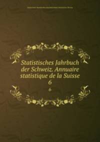 Statistisches Jahrbuch der Schweiz. Annuaire statistique de la Suisse. 6