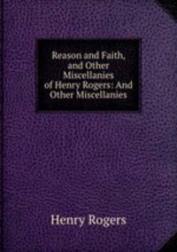 Reason and Faith, and Other Miscellanies of Henry Rogers: And Other Miscellanies