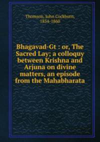 Bhagavad-Gt : or, The Sacred Lay; a colloquy between Krishna and Arjuna on divine matters, an episode from the Mahabharata