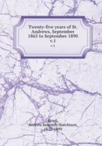 Twenty-five years of St. Andrews, September 1865 to September 1890. v.1