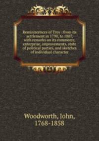 Reminiscences of Troy : from its settlement in 1790, to 1807, with remarks on its commerce, enterprise, improvements, state of political parties, and sketches of individual character