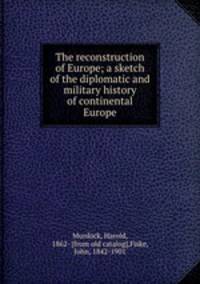 The reconstruction of Europe; a sketch of the diplomatic and military history of continental Europe