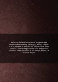 Relation de la de?portation a? Cayenne des citoyens Barthe?lemy, Pichegru, Willot, La Rue & c. A la suite de la journe?e du 18 fructidor, 5 me anne?e. Contenant plusieurs faits importans relatifs a? cette journe?e, et au voyage, se?jour, et evasion de que