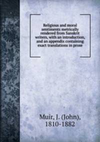 Religious and moral sentiments metrically rendered from Sanskrit writers, with an introduction, and an appendix containing exact translations in prose