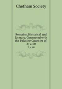 Remains, Historical and Literary, Connected with the Palatine Counties of .. 2; v. 60