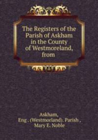 The Registers of the Parish of Askham in the County of Westmoreland, from .