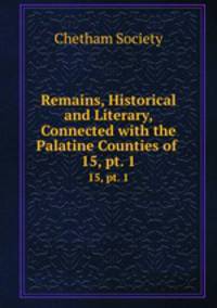 Remains, Historical and Literary, Connected with the Palatine Counties of .. 15, pt. 1