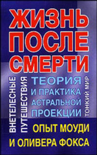 Жизнь после смерти. Теория и практика астральной проекции