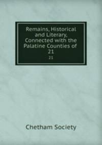 Remains, Historical and Literary, Connected with the Palatine Counties of .. 21