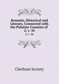 Remains, Historical and Literary, Connected with the Palatine Counties of .. 2; v. 56