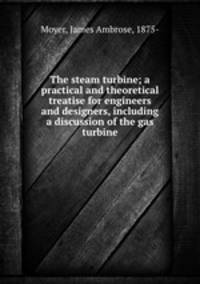 The steam turbine; a practical and theoretical treatise for engineers and designers, including a discussion of the gas turbine