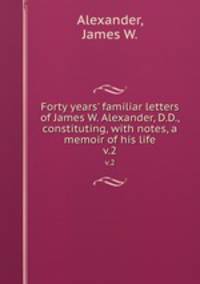 Forty years` familiar letters of James W. Alexander, D.D., constituting, with notes, a memoir of his life. v.2