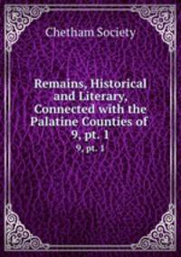 Remains, Historical and Literary, Connected with the Palatine Counties of .. 9, pt. 1