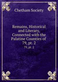 Remains, Historical and Literary, Connected with the Palatine Counties of .. 79, pt. 2