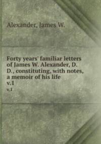 Forty years` familiar letters of James W. Alexander, D.D., constituting, with notes, a memoir of his life. v.1