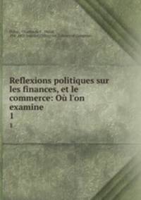 Reflexions politiques sur les finances, et le commerce: O l`on examine .. 1