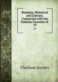 Remains, Historical and Literary, Connected with the Palatine Counties of .. 19