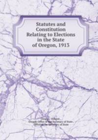 Statutes and Constitution Relating to Elections in the State of Oregon, 1913