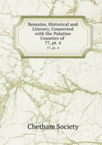 Remains, Historical and Literary, Connected with the Palatine Counties of .. 77, pt. 4