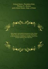 State papers and publick documents of the United States, from the accession of George Washington to the presidency, exhibiting a complete view of our foreign relations since that time . 4